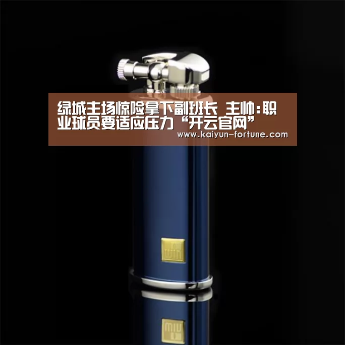 绿城主场惊险拿下副班长 主帅:职业球员要适应压力“开云官网”(图1) 开云快讯