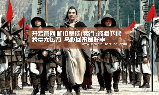 开云官网|帅位坚挺!索肖:波叔下课我毫无压力 鸟叔回来是好事(图2) 开云聚合