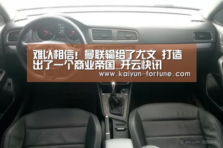 难以相信!曼联输给了尤文 打造出了一个商业帝国_开云快讯(图1) 开云快讯