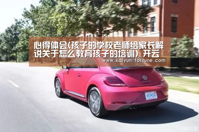 心得体会(孩子的学校老师给家长解说关于怎么教育孩子的培训)_开云比分(图2) 开云聚合