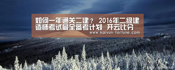 如何一年通关二建? 2016年二级建造师考试最全备考计划-开云比分(图1) 开云聚合
